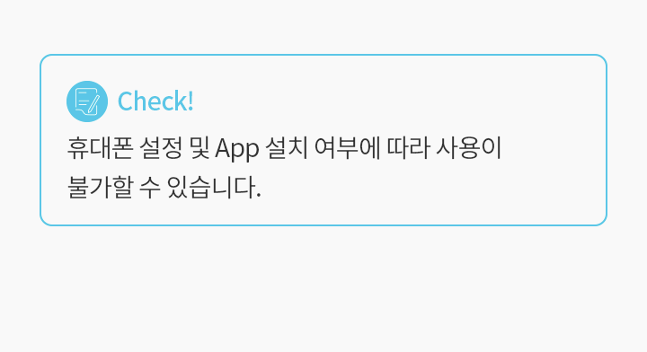 Check! 휴대폰 설정 및 App 설치 여부에 따라 사용이 불가할 수 있습니다.