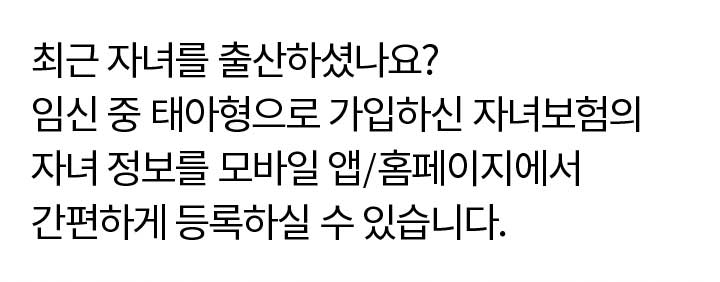 최근 자녀를 출산하셨나요? 임신 중 태아형으로 가입하신 자녀보험의 자녀 정보를 모바일 앱/홈페이지에서 간편하게 등록하실 수 있습니다.