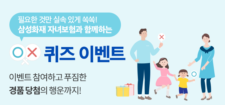 OX퀴즈 필요한 것만 실속 있게 쏙쏙! 삼성화재 자녀보험과 함께하는 이벤트 이벤트 참여하고 푸짐한 경품 당첨의 행운까지!