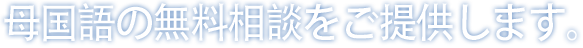 母国語の無料相談をご提供します。