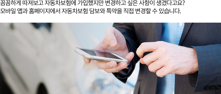 꼼꼼하게 따져보고 자동차보험에 가입했지만 변경하고 싶은 사항이 생겼다고요? 모바일 앱과 홈페이지에서 자동차보험 담보와 특약을 직접 변경할 수 있습니다.